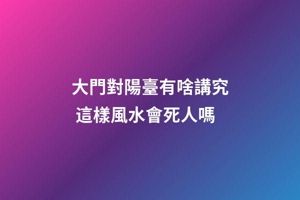 大門對陽臺有啥講究 這樣風水會死人嗎